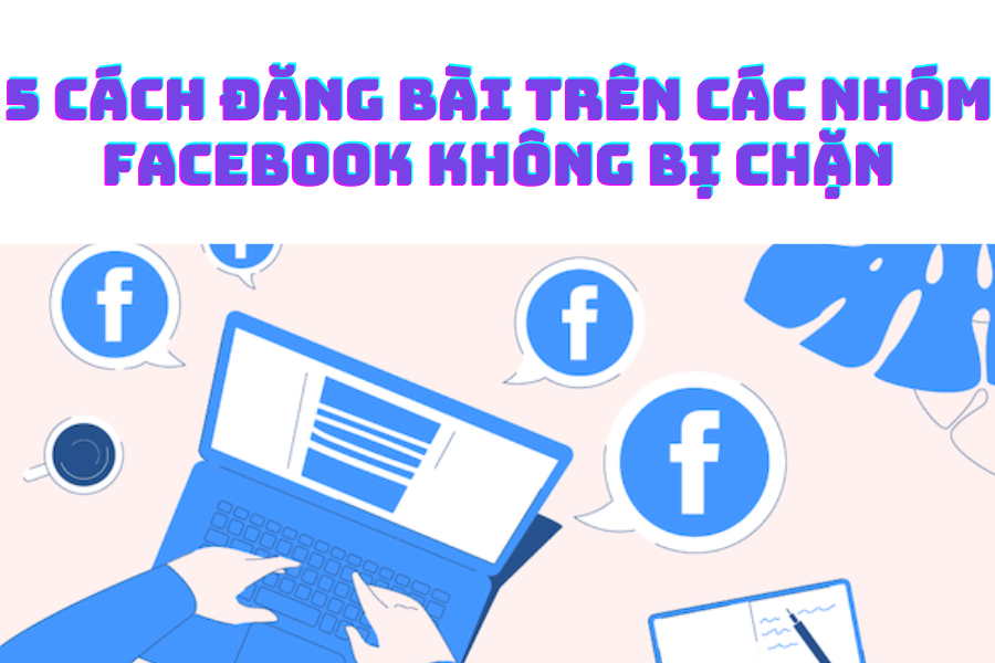 5 Cách Đăng Bài Trên Các Nhóm Facebook Không Bị Chặn